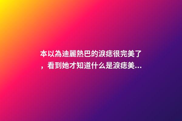 本以為迪麗熱巴的淚痣很完美了，看到她才知道什么是淚痣美人